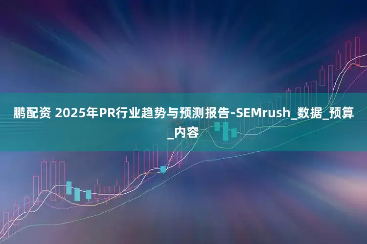 鹏配资 2025年PR行业趋势与预测报告-SEMrush_数据_预算_内容