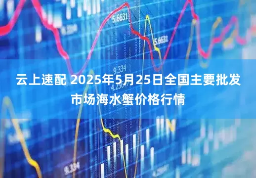 云上速配 2025年5月25日全国主要批发市场海水蟹价格行情