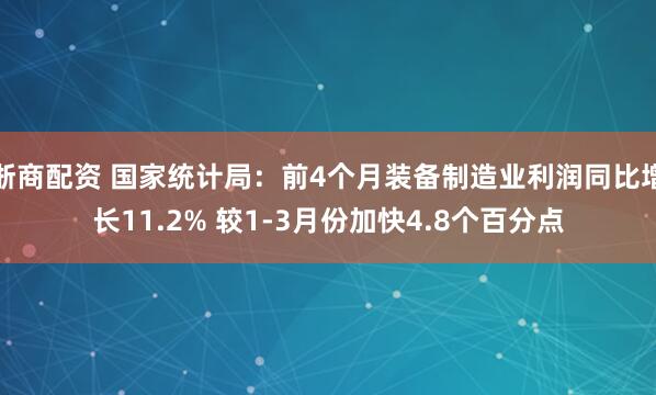 浙商配资 国家统计局：前4个月装备制造业利润同比增长11.2% 较1-3月份加快4.8个百分点