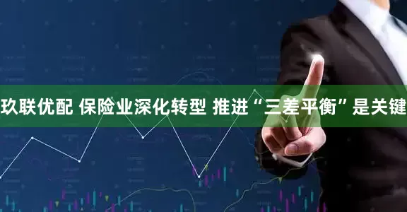 玖联优配 保险业深化转型 推进“三差平衡”是关键
