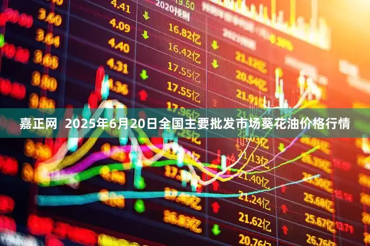 嘉正网  2025年6月20日全国主要批发市场葵花油价格行情