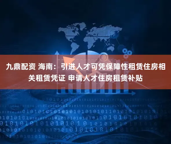 九鼎配资 海南：引进人才可凭保障性租赁住房相关租赁凭证 申请人才住房租赁补贴