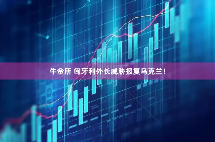 牛金所 匈牙利外长威胁报复乌克兰！