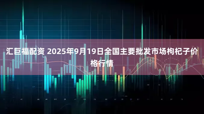 汇巨福配资 2025年9月19日全国主要批发市场枸杞子价格行情