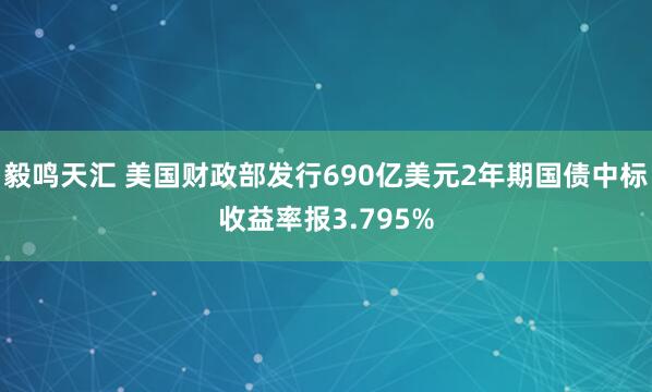 毅鸣天汇 美国财政部发行690亿美元2年期国债中标收益率报3.795%