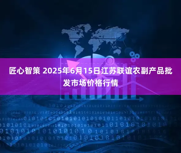 匠心智策 2025年6月15日江苏联谊农副产品批发市场价格行情