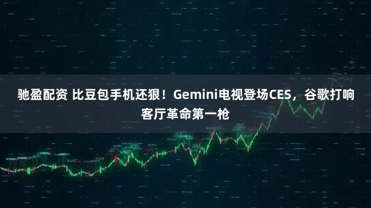 驰盈配资 比豆包手机还狠！Gemini电视登场CES，谷歌打响客厅革命第一枪