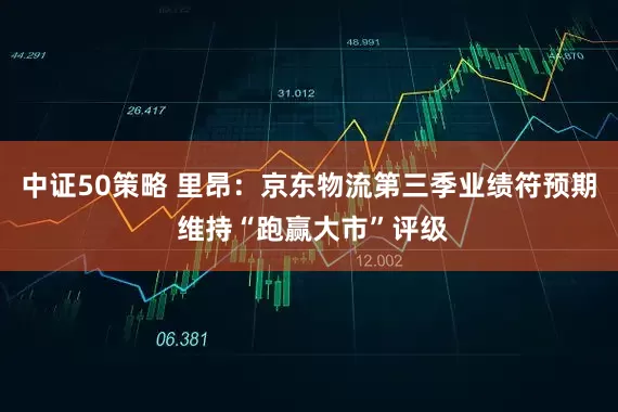 中证50策略 里昂：京东物流第三季业绩符预期 维持“跑赢大市”评级