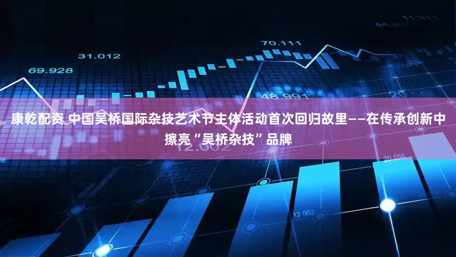 康乾配资 中国吴桥国际杂技艺术节主体活动首次回归故里——在传承创新中擦亮“吴桥杂技”品牌