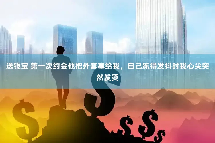 送钱宝 第一次约会他把外套塞给我，自己冻得发抖时我心尖突然发烫