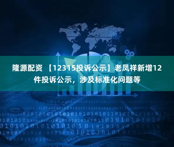 隆源配资 【12315投诉公示】老凤祥新增12件投诉公示，涉及标准化问题等