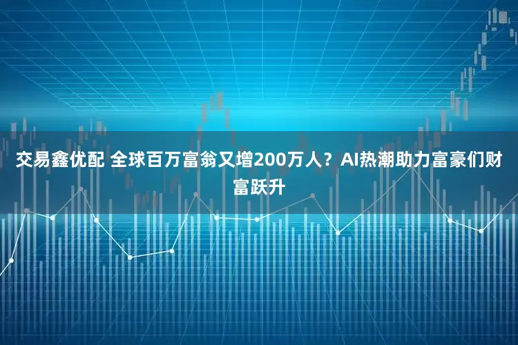 交易鑫优配 全球百万富翁又增200万人？AI热潮助力富豪们财富跃升