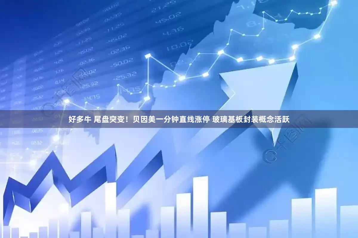好多牛 尾盘突变！贝因美一分钟直线涨停 玻璃基板封装概念活跃