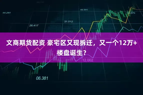 文商期货配资 豪宅区又现拆迁，又一个12万+楼盘诞生？