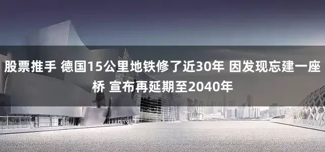 股票推手 德国15公里地铁修了近30年 因发现忘建一座桥 宣布再延期至2040年