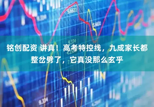 铭创配资 讲真！高考特控线，九成家长都整岔劈了，它真没那么玄乎