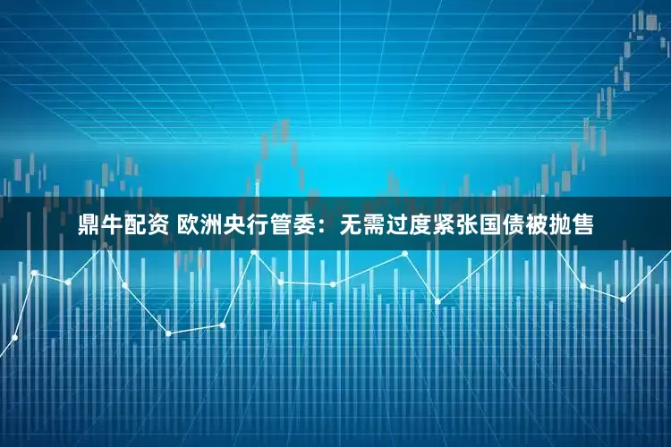 鼎牛配资 欧洲央行管委：无需过度紧张国债被抛售